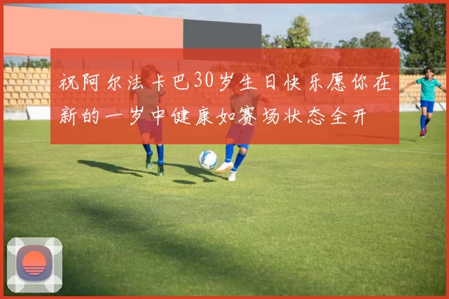 祝阿尔法卡巴30岁生日快乐愿你在新的一岁中健康如赛场状态全开