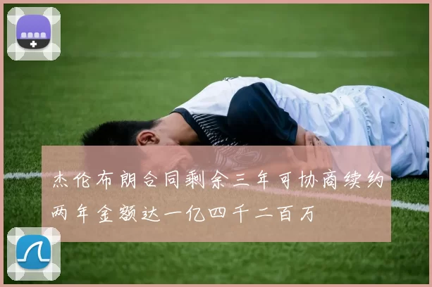 杰伦布朗合同剩余三年可协商续约两年金额达一亿四千二百万