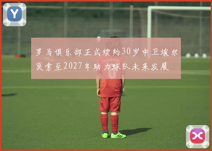 罗马俱乐部正式续约30岁中卫埃尔莫索至2027年助力球队未来发展
