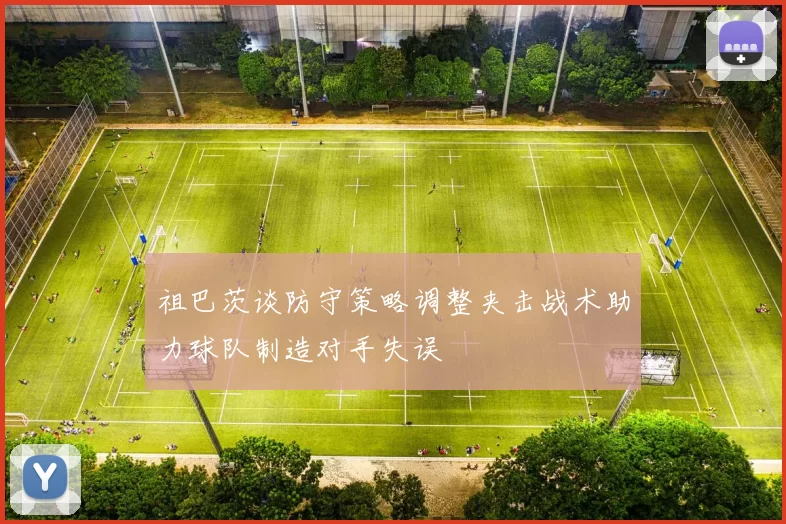 祖巴茨谈防守策略调整夹击战术助力球队制造对手失误