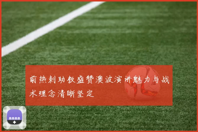 前热刺助教盛赞澳波演讲魅力与战术理念清晰坚定