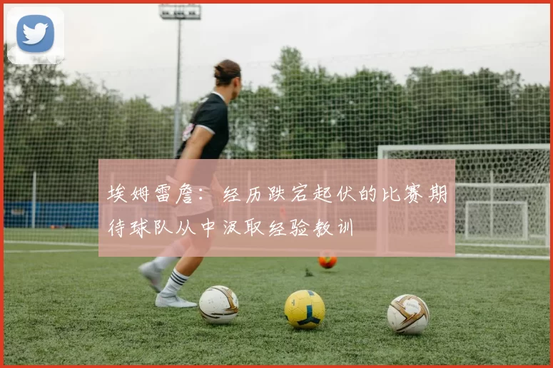 埃姆雷詹：经历跌宕起伏的比赛期待球队从中汲取经验教训