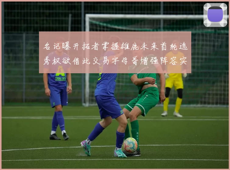 名记曝开拓者掌握雄鹿未来首轮选秀权欲借此交易字母哥增强阵容实力