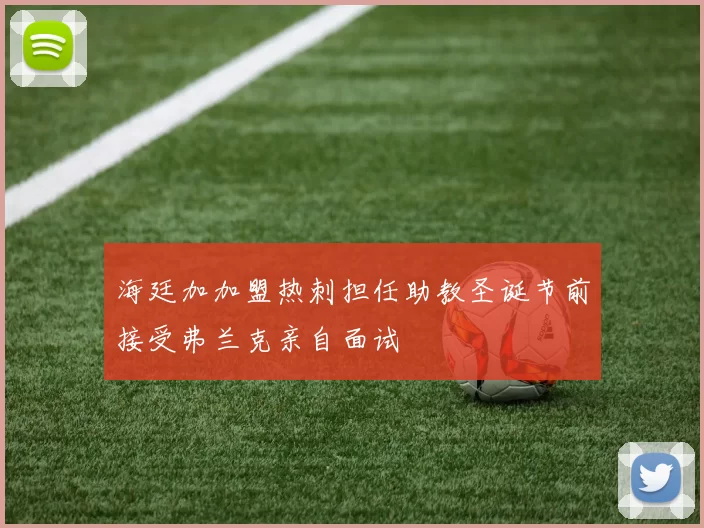 海廷加加盟热刺担任助教圣诞节前接受弗兰克亲自面试