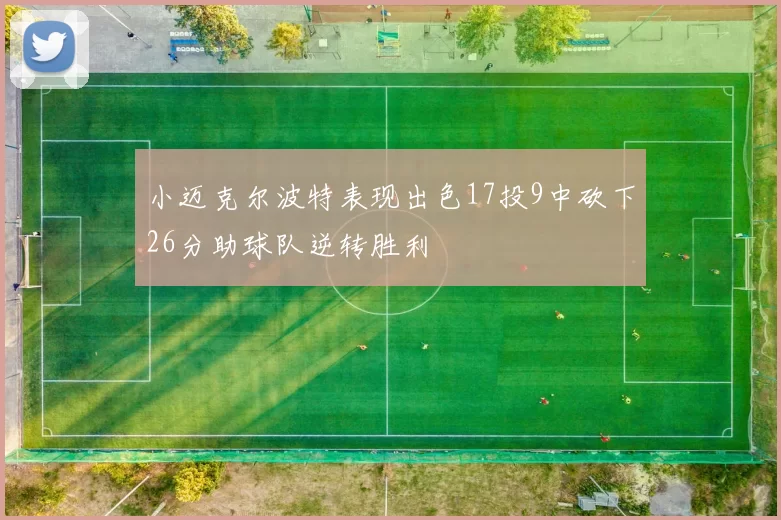 小迈克尔波特表现出色17投9中砍下26分助球队逆转胜利