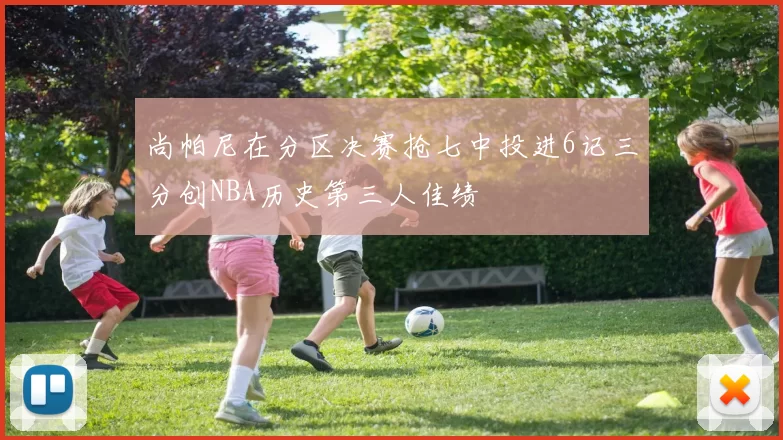 尚帕尼在分区决赛抢七中投进6记三分创NBA历史第三人佳绩