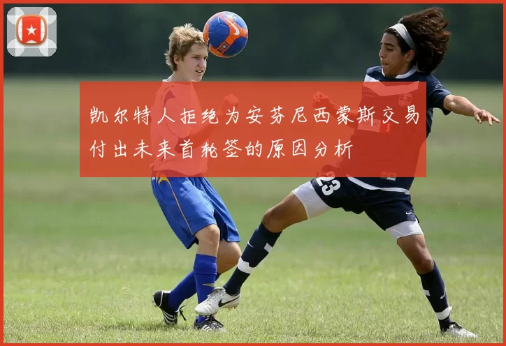 凯尔特人拒绝为安芬尼西蒙斯交易付出未来首轮签的原因分析