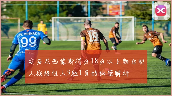安芬尼西蒙斯得分18分以上凯尔特人战绩惊人9胜1负的秘密解析