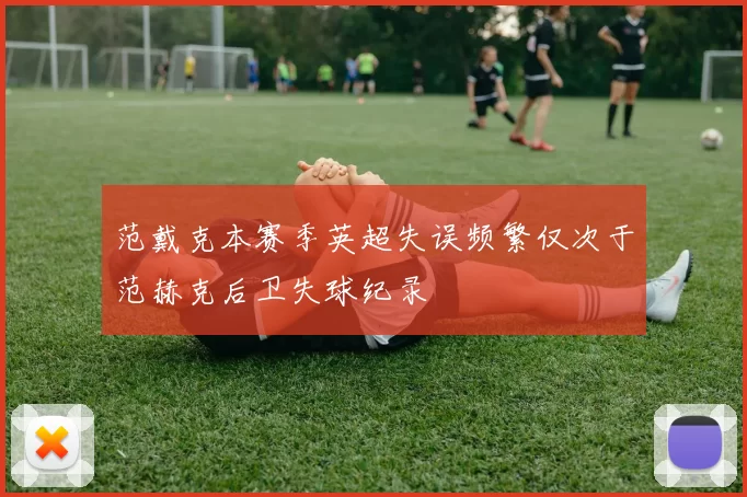 范戴克本赛季英超失误频繁仅次于范赫克后卫失球纪录