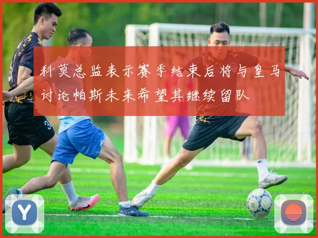 科莫总监表示赛季结束后将与皇马讨论帕斯未来希望其继续留队