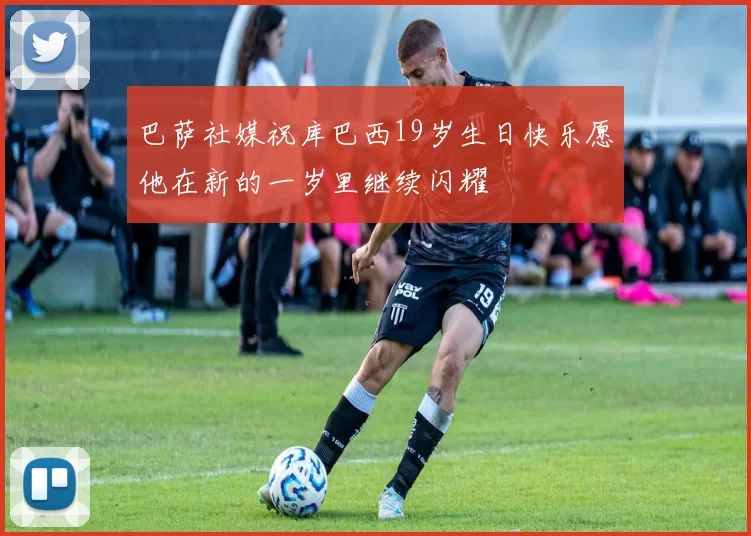 巴萨社媒祝库巴西19岁生日快乐愿他在新的一岁里继续闪耀